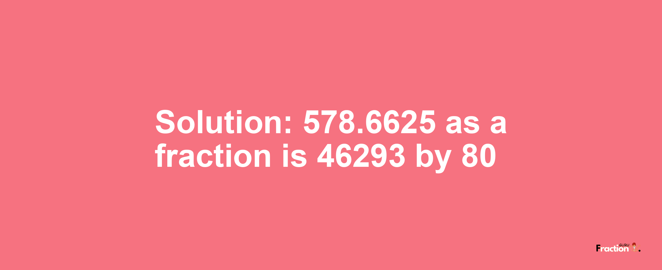 Solution:578.6625 as a fraction is 46293/80